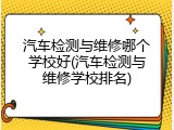 汽车检测与维修哪个学校好(汽车检测与维修学校排名)