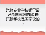 汽修专业学校哪里最好是国家级的(最佳汽修学校是国家级的)