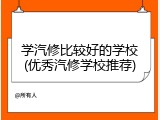 学汽修比较好的学校(优秀汽修学校推荐)