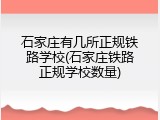 石家庄有几所正规铁路学校(石家庄铁路正规学校数量)