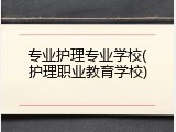 专业护理专业学校(护理职业教育学校)