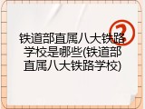 铁道部直属八大铁路学校是哪些(铁道部直属八大铁路学校)