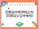 石家庄中专学校公办(石家庄公立中专校)