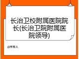 长治卫校附属医院院长(长治卫院附属医院领导)