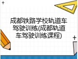 成都铁路学校轨道车驾驶训练(成都轨道车驾驶训练课程)