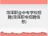 菏泽职业中专学校招聘(菏泽职专招聘信息)