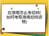 在淮南怎么考幼师(如何考取淮南幼师资格)