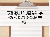 成都铁路轨道专科学校(成都铁路轨道专校)