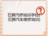 石狮汽修培训学校(石狮汽车维修培训)