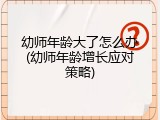 幼师年龄大了怎么办(幼师年龄增长应对策略)