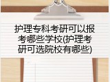 护理专科考研可以报考哪些学校(护理考研可选院校有哪些)