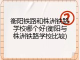 衡阳铁路和株洲铁路学校哪个好(衡阳与株洲铁路学校比较)
