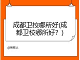 成都卫校哪所好(成都卫校哪所好？)