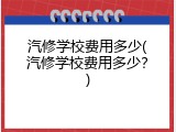 汽修学校费用多少(汽修学校费用多少？)