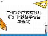 广州铁路学校有哪几所(广州铁路学校名单查询)