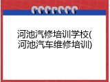 河池汽修培训学校(河池汽车维修培训)