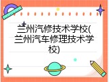兰州汽修技术学校(兰州汽车修理技术学校)