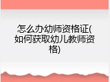 怎么办幼师资格证(如何获取幼儿教师资格)