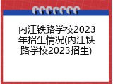 内江铁路学校2023年招生情况(内江铁路学校2023招生)