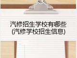汽修招生学校有哪些(汽修学校招生信息)