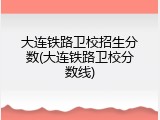 大连铁路卫校招生分数(大连铁路卫校分数线)