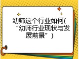 幼师这个行业如何(&ldquo;幼师行业现状与发展前景&rdquo;)