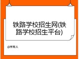 铁路学校招生网(铁路学校招生平台)