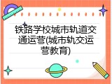 铁路学校城市轨道交通运营(城市轨交运营教育)