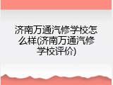 济南万通汽修学校怎么样(济南万通汽修学校评价)
