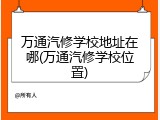 万通汽修学校地址在哪(万通汽修学校位置)