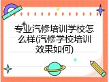 专业汽修培训学校怎么样(汽修学校培训效果如何)
