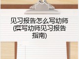 见习报告怎么写幼师(撰写幼师见习报告指南)