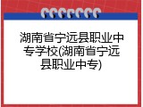 湖南省宁远县职业中专学校(湖南省宁远县职业中专)