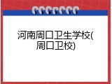 河南周口卫生学校(周口卫校)