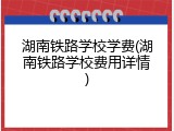 湖南铁路学校学费(湖南铁路学校费用详情)