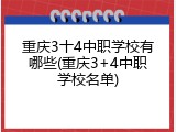 重庆3十4中职学校有哪些(重庆3+4中职学校名单)