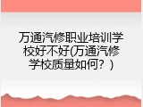 万通汽修职业培训学校好不好(万通汽修学校质量如何？)