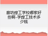廊坊焊工学校哪家好些啊-学焊工技术多少钱