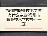 梅州市职业技术学校有什么专业(梅州市职业技术学校专业一览)