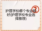 护理学校哪个专业最好(护理学校专业选择推荐)