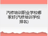 汽修培训职业学校哪家好(汽修培训学校排名)