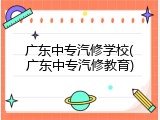 广东中专汽修学校(广东中专汽修教育)