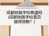 成都铁路学校靠谱吗(成都铁路学校是否值得信赖？)