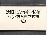 沈阳北方汽修学校简介(北方汽修学校概述)