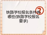 铁路学校报名条件有哪些(铁路学校报名要求)