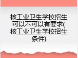 核工业卫生学校招生可以不可以有要求(核工业卫生学校招生条件)