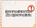 厨师学校哪家好四川(四川厨师学校推荐)