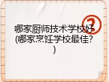 哪家厨师技术学校好(哪家烹饪学校最佳？)