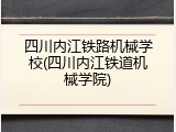 四川内江铁路机械学校(四川内江铁道机械学院)