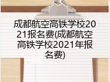 成都航空高铁学校2021报名费(成都航空高铁学校2021年报名费)